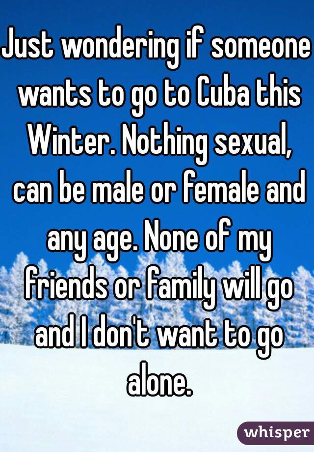 Just wondering if someone wants to go to Cuba this Winter. Nothing sexual, can be male or female and any age. None of my friends or family will go and I don't want to go alone.