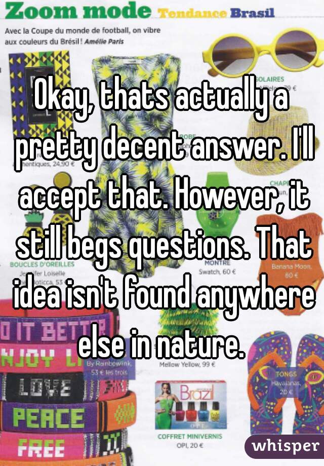 Okay, thats actually a pretty decent answer. I'll accept that. However, it still begs questions. That idea isn't found anywhere else in nature. 