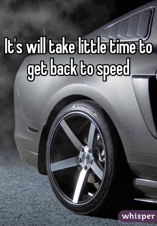 It's will take little time to get back to speed