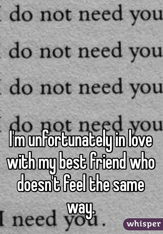 I'm unfortunately in love with my best friend who doesn't feel the same way. 