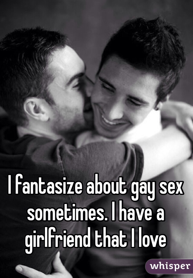 I fantasize about gay sex sometimes. I have a girlfriend that I love