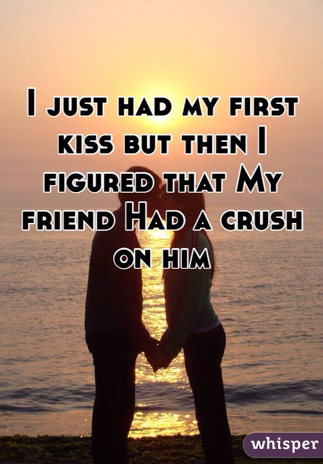 I just had my first kiss but then I figured that My friend Had a crush on him 