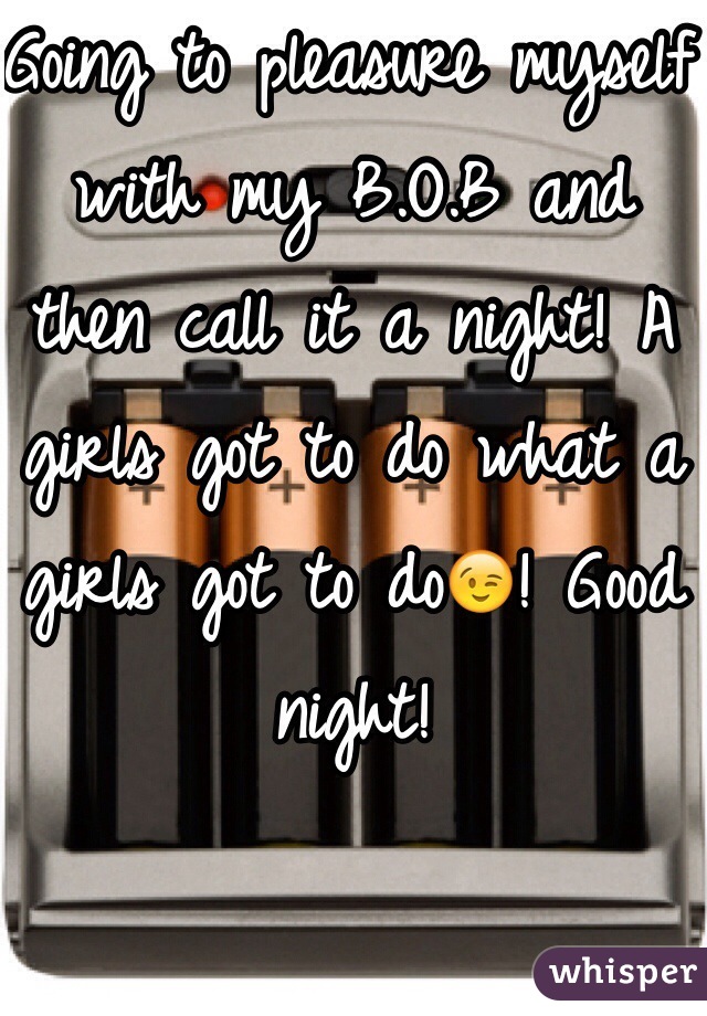 Going to pleasure myself with my B.O.B and then call it a night! A girls got to do what a girls got to do😉! Good night! 
