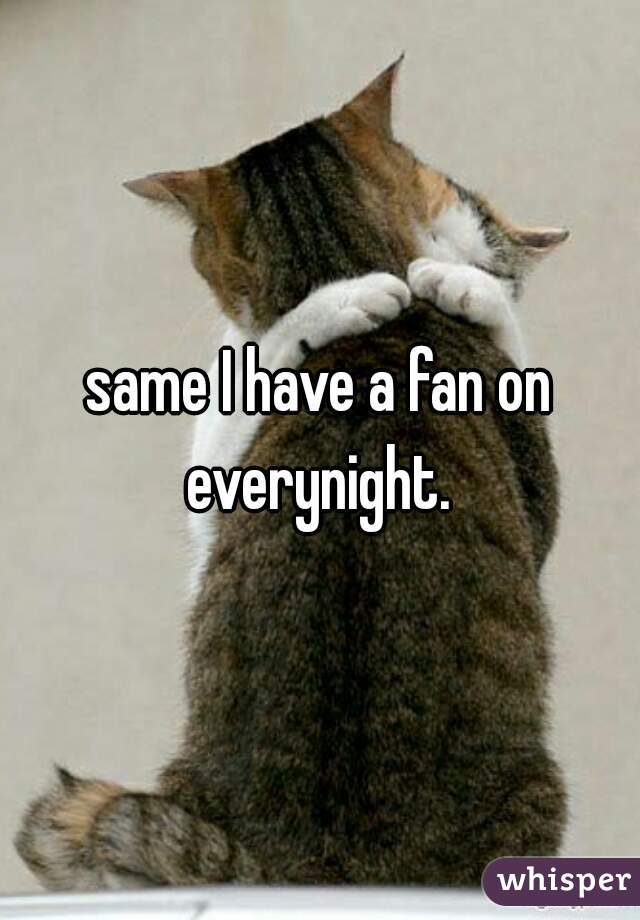same I have a fan on everynight. 