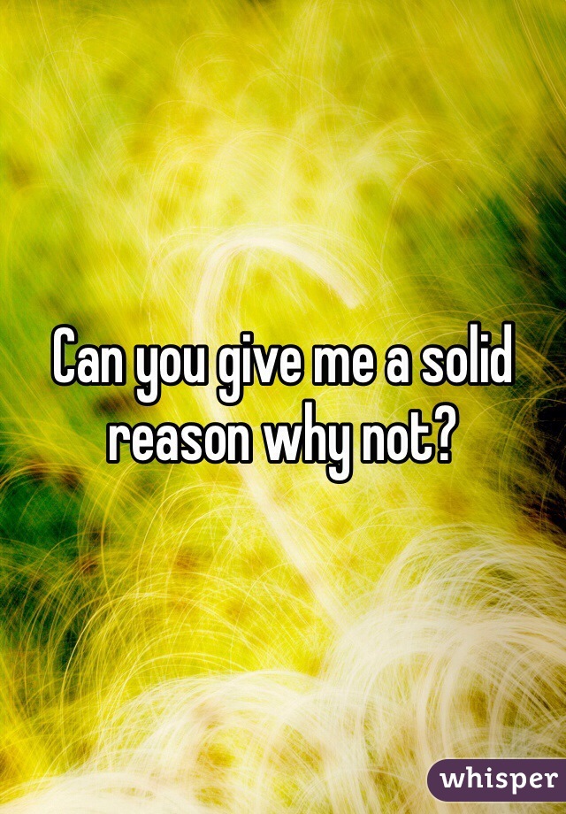 Can you give me a solid reason why not? 