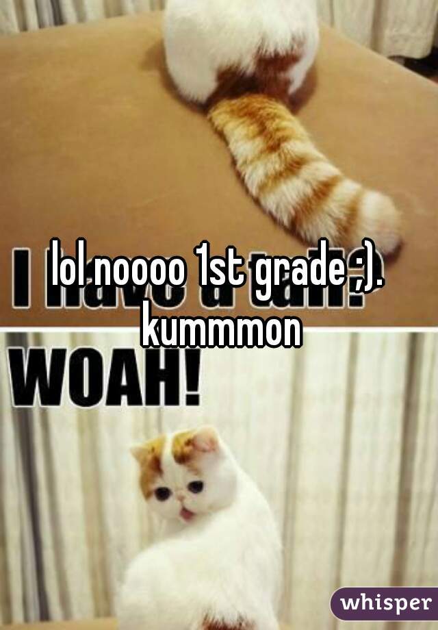 lol noooo 1st grade ;). kummmon