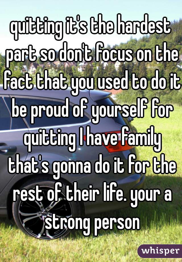 quitting it's the hardest part so don't focus on the fact that you used to do it be proud of yourself for quitting I have family that's gonna do it for the rest of their life. your a strong person