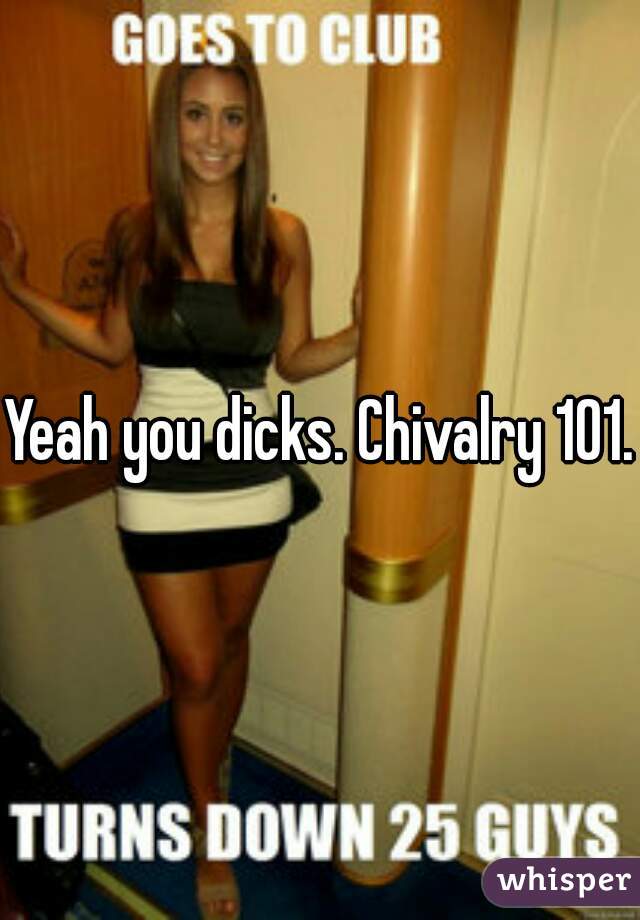 Yeah you dicks. Chivalry 101. 