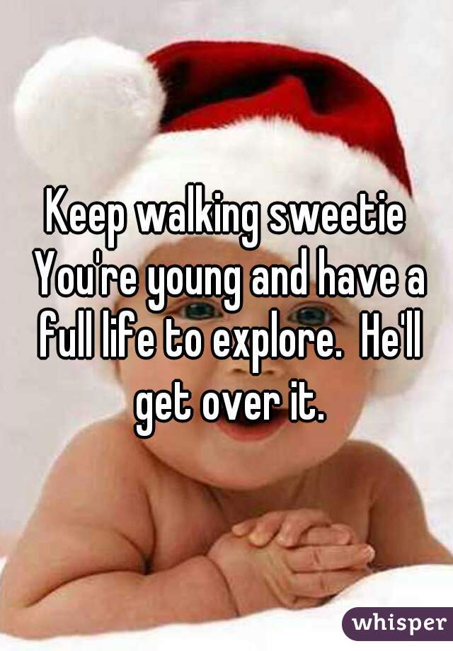 Keep walking sweetie
 You're young and have a full life to explore.  He'll get over it.