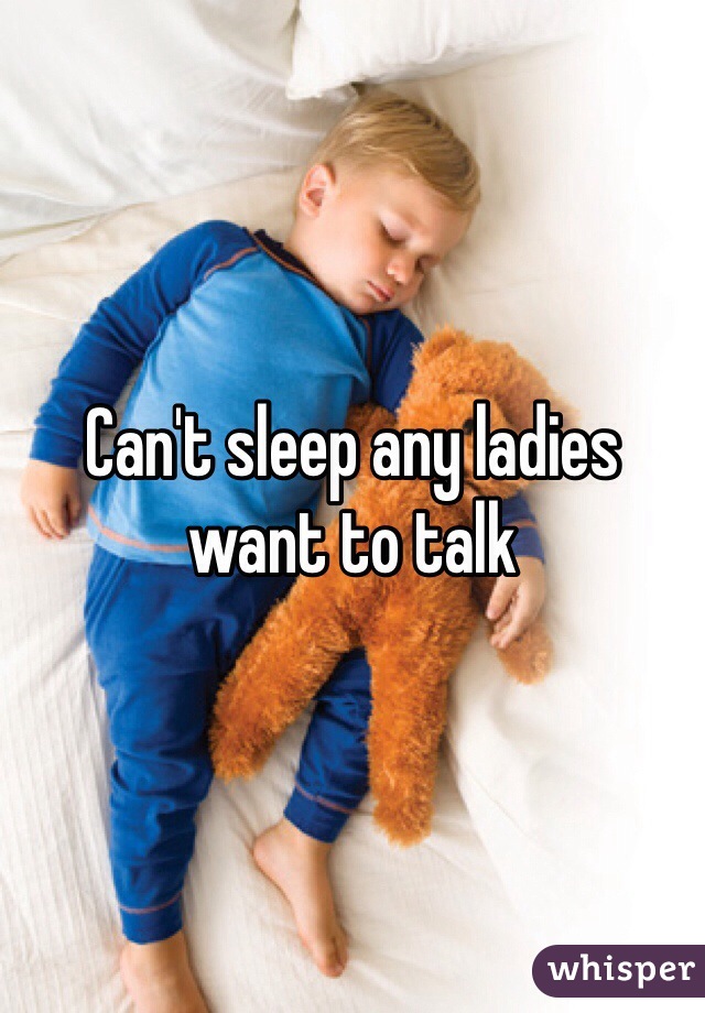 Can't sleep any ladies want to talk 