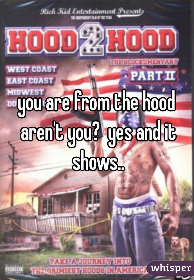 you are from the hood aren't you?  yes and it shows..