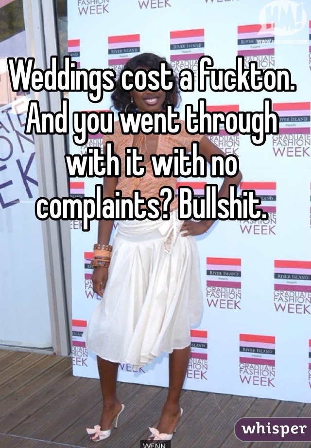 Weddings cost a fuckton. And you went through with it with no complaints? Bullshit.