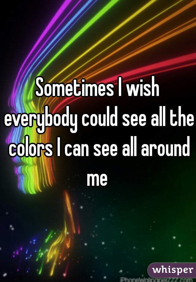 Sometimes I wish everybody could see all the colors I can see all around me 