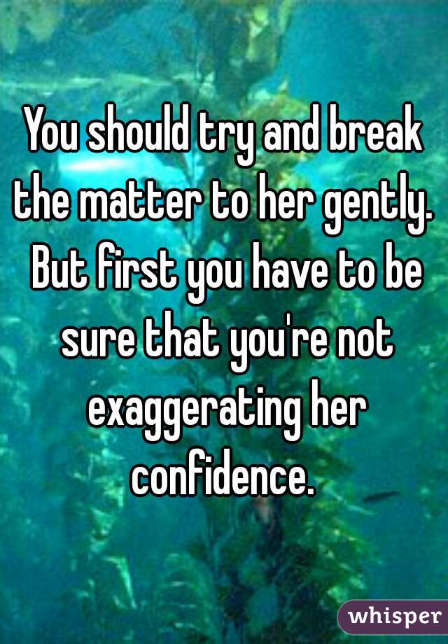 You should try and break the matter to her gently.  But first you have to be sure that you're not exaggerating her confidence. 