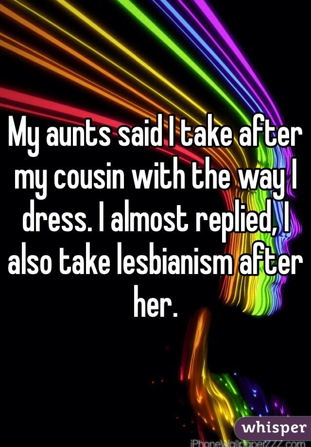 My aunts said I take after my cousin with the way I dress. I almost replied, I also take lesbianism after her.