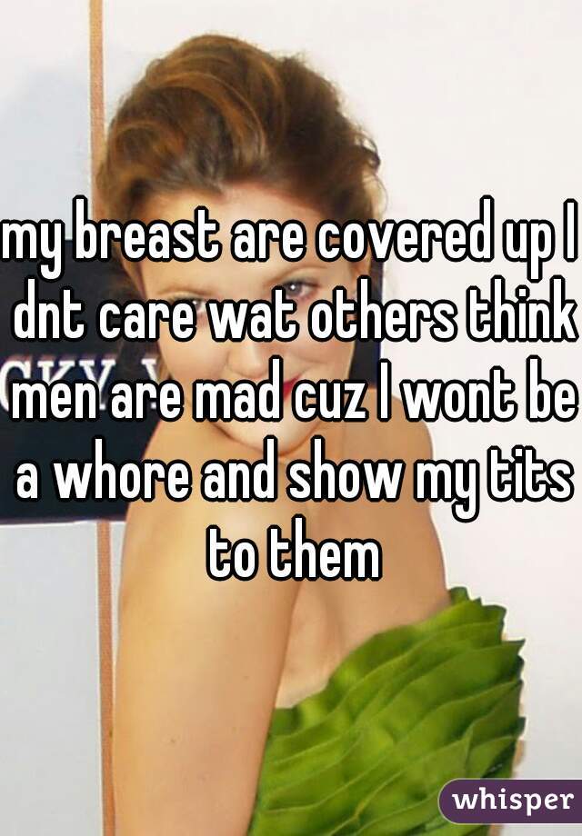 my breast are covered up I dnt care wat others think men are mad cuz I wont be a whore and show my tits to them