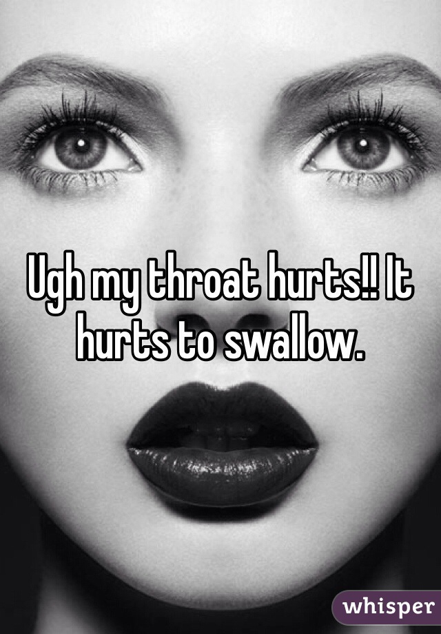 Ugh my throat hurts!! It hurts to swallow.