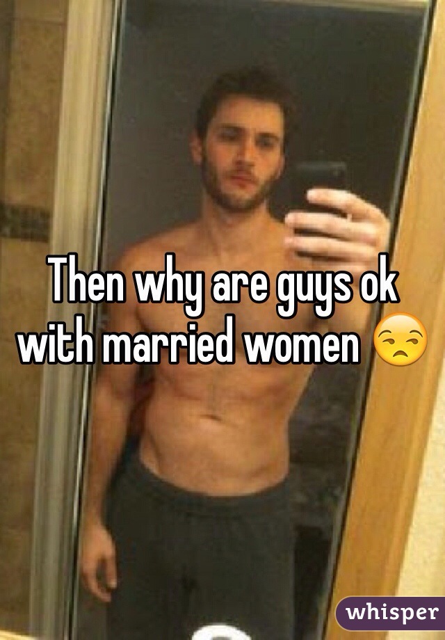 Then why are guys ok with married women 😒