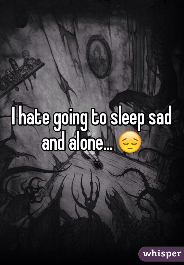 I hate going to sleep sad and alone... 😔