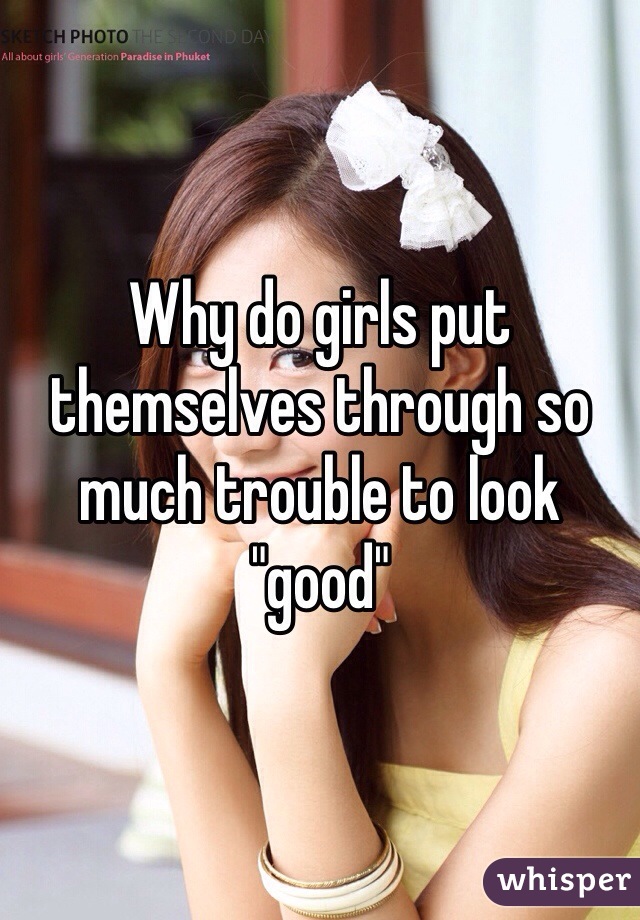 Why do girls put themselves through so much trouble to look "good"