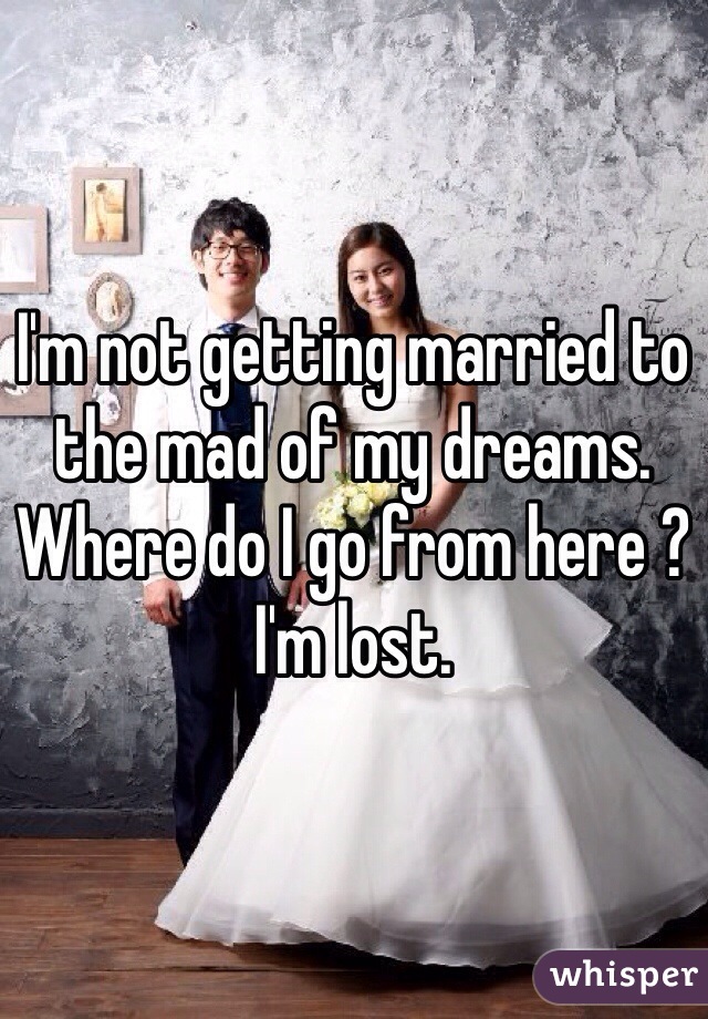 I'm not getting married to the mad of my dreams. Where do I go from here ? I'm lost. 