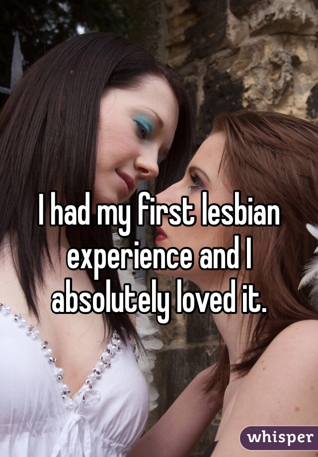 I had my first lesbian experience and I absolutely loved it. 