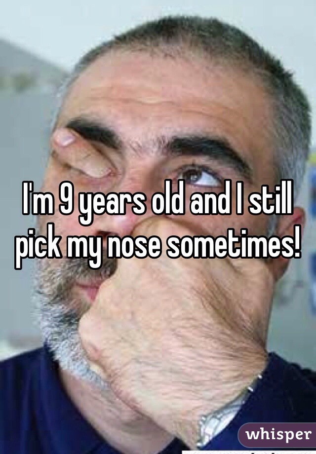I'm 9 years old and I still pick my nose sometimes!