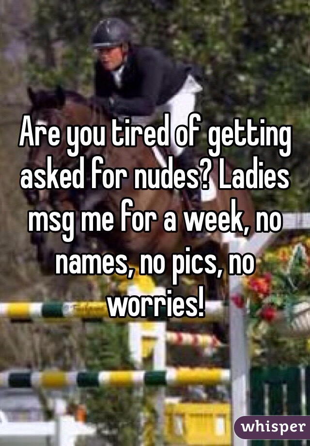 Are you tired of getting asked for nudes? Ladies msg me for a week, no names, no pics, no worries! 