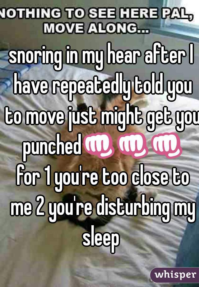 snoring in my hear after I have repeatedly told you to move just might get you punched👊👊👊 for 1 you're too close to me 2 you're disturbing my sleep 