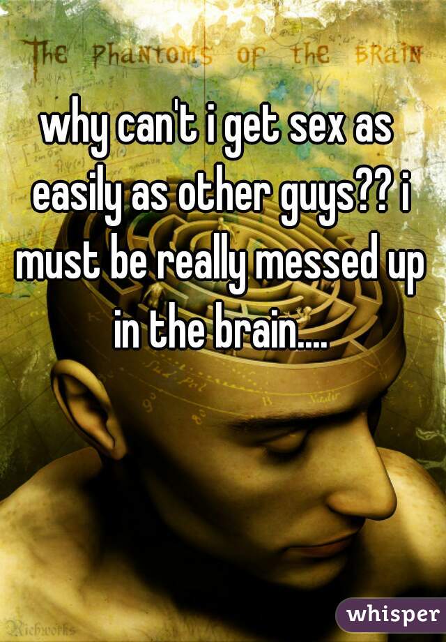 why can't i get sex as easily as other guys?? i must be really messed up in the brain....