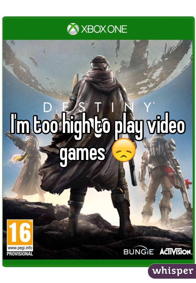 I'm too high to play video games 😞