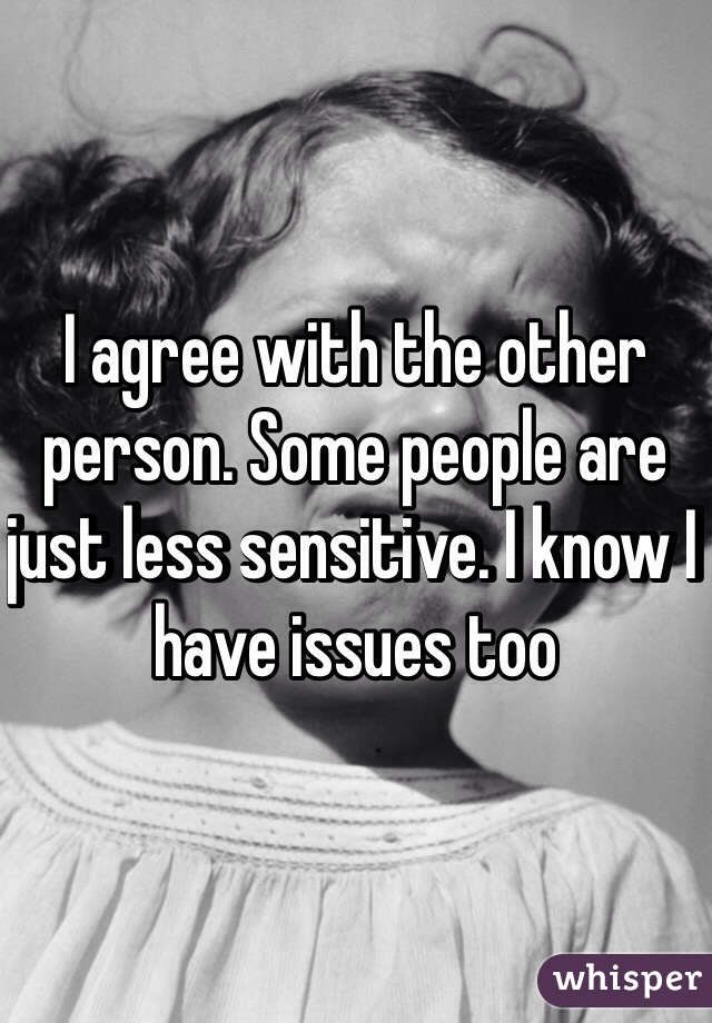 I agree with the other person. Some people are just less sensitive. I know I have issues too