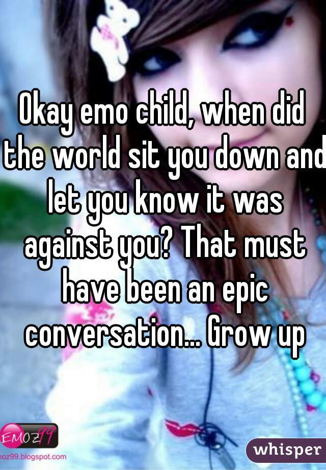Okay emo child, when did the world sit you down and let you know it was against you? That must have been an epic conversation... Grow up