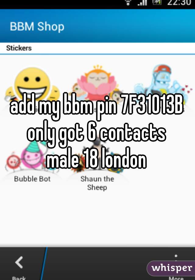 add my bbm pin 7F31013B
only got 6 contacts
male 18 london