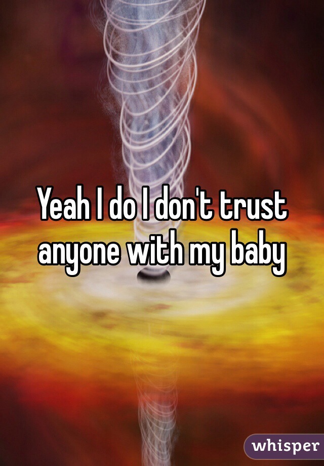 Yeah I do I don't trust anyone with my baby 