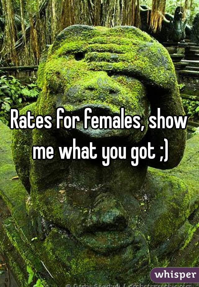 Rates for females, show me what you got ;)