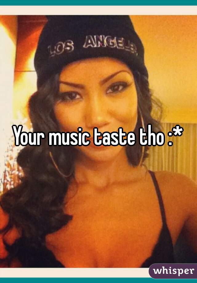 Your music taste tho :*