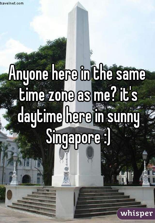 Anyone here in the same time zone as me? it's daytime here in sunny Singapore :)