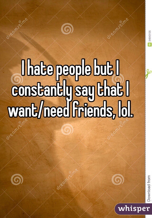 I hate people but I constantly say that I want/need friends, lol. 