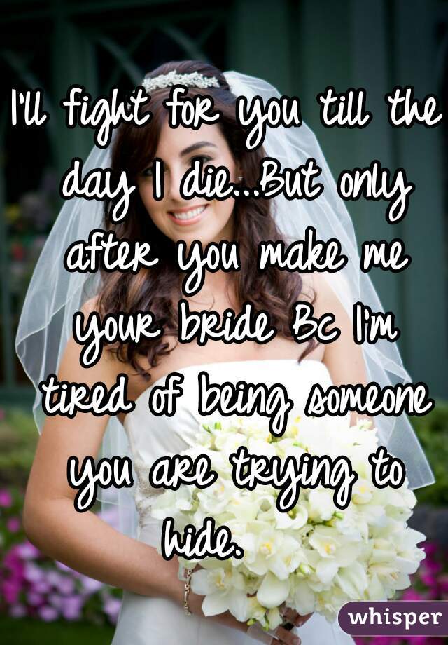 I'll fight for you till the day I die...But only after you make me your bride Bc I'm tired of being someone you are trying to hide.   