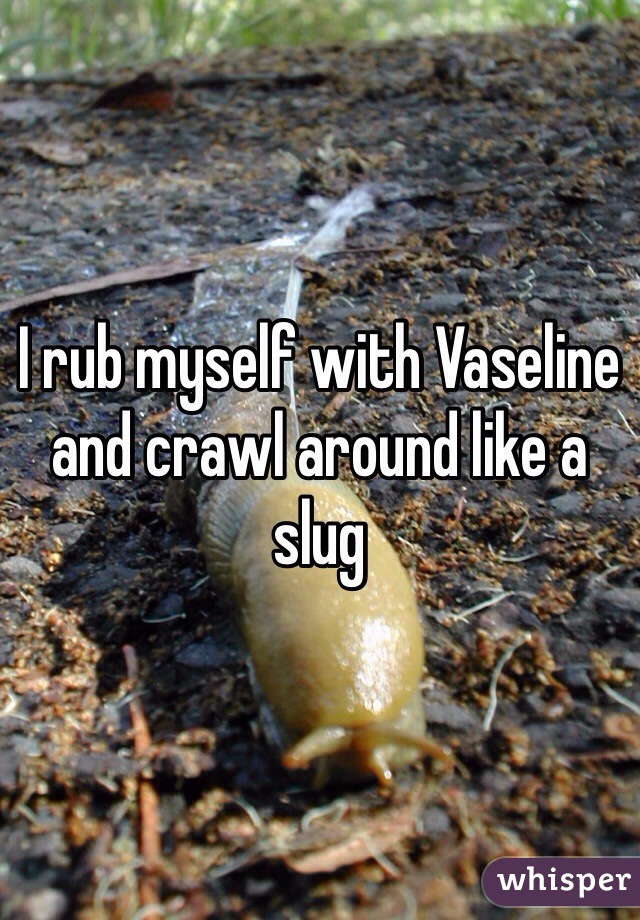 I rub myself with Vaseline and crawl around like a slug  
