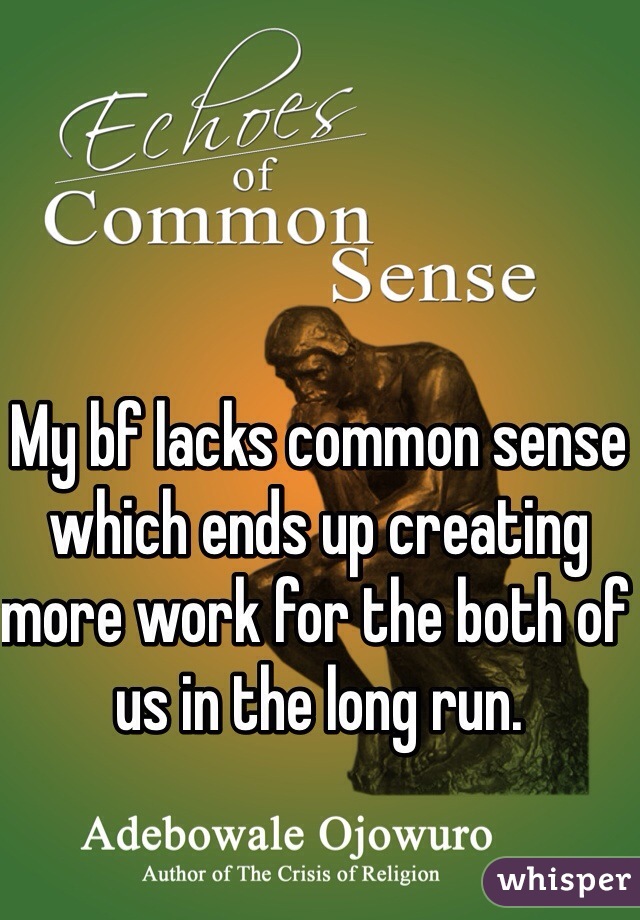 My bf lacks common sense which ends up creating more work for the both of us in the long run.