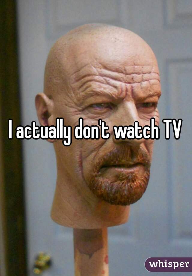 I actually don't watch TV