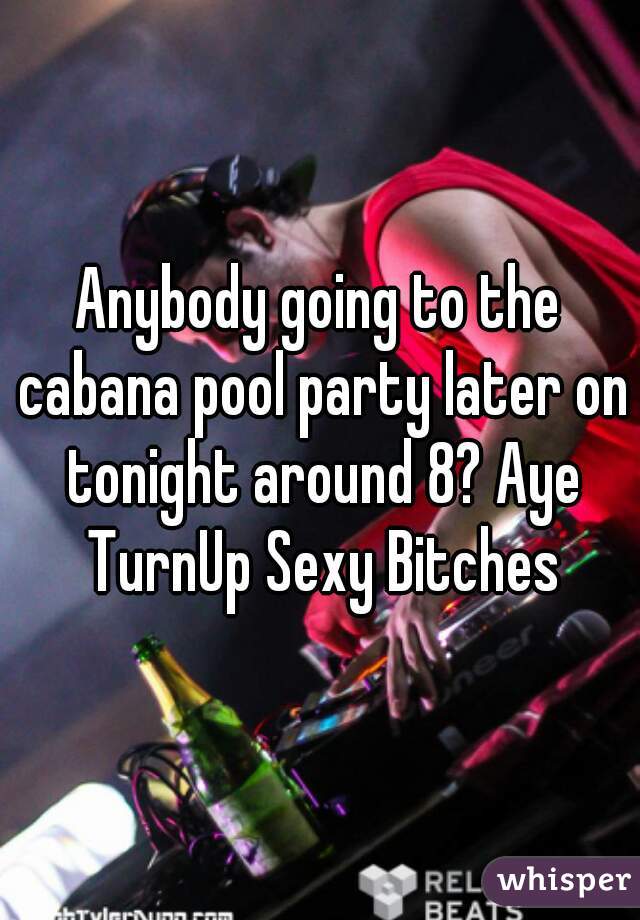 Anybody going to the cabana pool party later on tonight around 8? Aye TurnUp Sexy Bitches