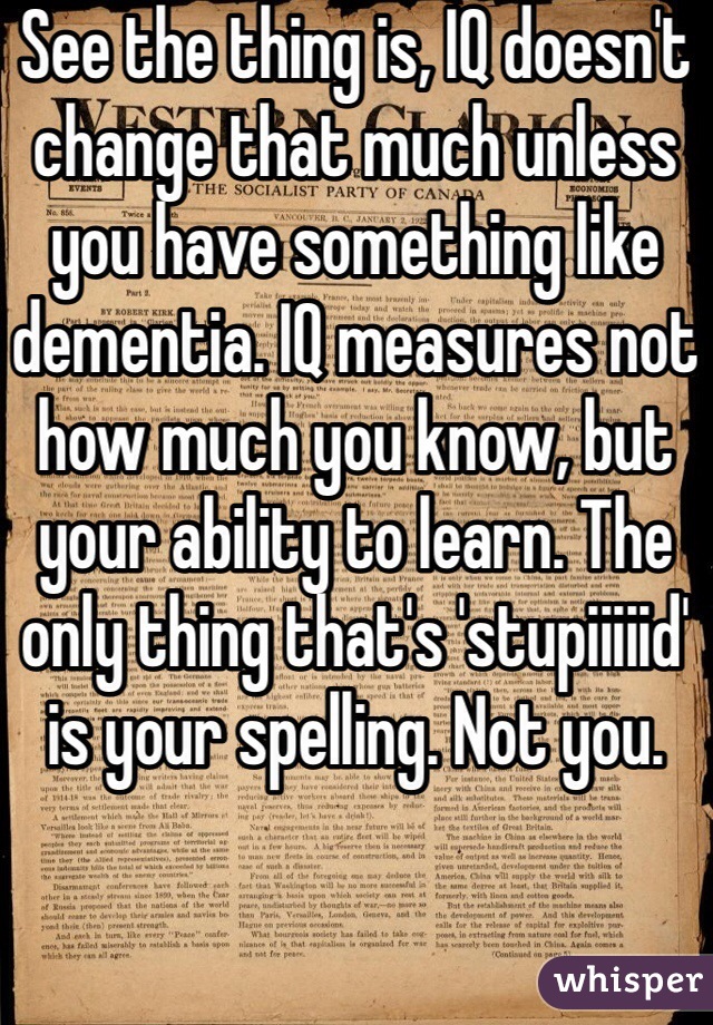 See the thing is, IQ doesn't change that much unless you have something like dementia. IQ measures not how much you know, but your ability to learn. The only thing that's 'stupiiiiid' is your spelling. Not you.