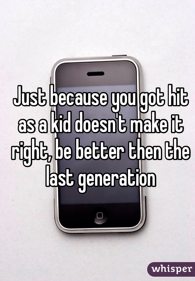 Just because you got hit as a kid doesn't make it right, be better then the last generation