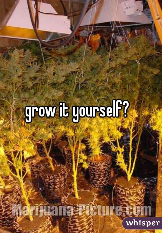 grow it yourself?  