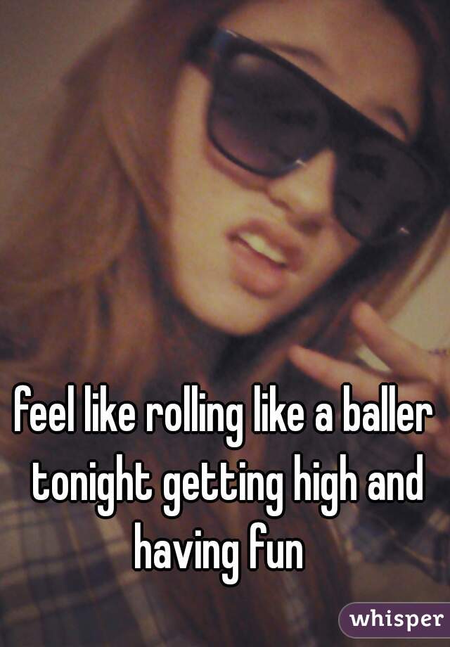 feel like rolling like a baller tonight getting high and having fun  