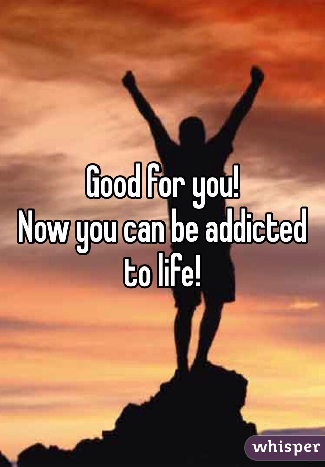 Good for you! 
Now you can be addicted to life! 