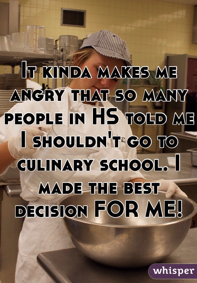 It kinda makes me angry that so many people in HS told me I shouldn't go to culinary school. I made the best decision FOR ME!